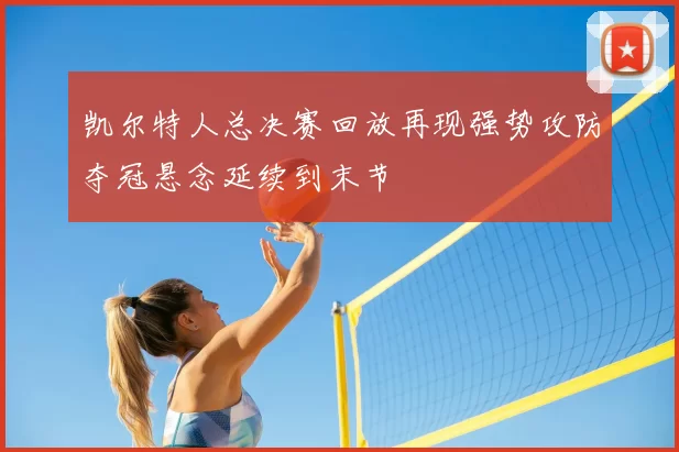 凯尔特人总决赛回放再现强势攻防夺冠悬念延续到末节