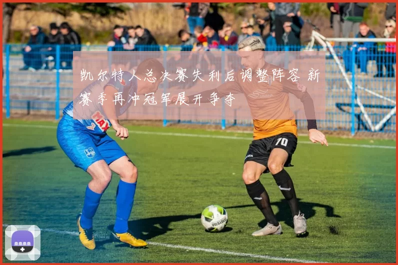 凯尔特人总决赛失利后调整阵容 新赛季再冲冠军展开争夺