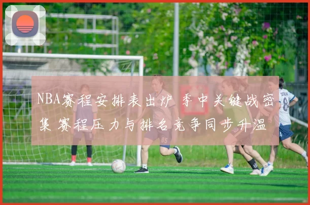 NBA赛程安排表出炉 季中关键战密集 赛程压力与排名竞争同步升温