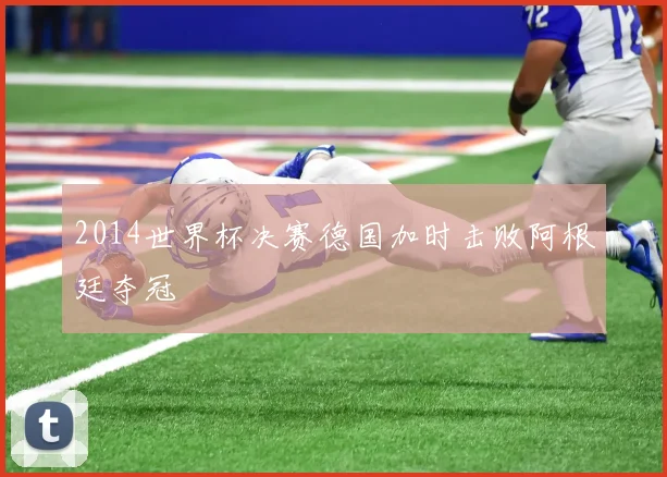 2014世界杯决赛德国加时击败阿根廷夺冠