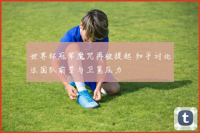 世界杯冠军魔咒再被提起 知乎讨论法国队前景与卫冕压力