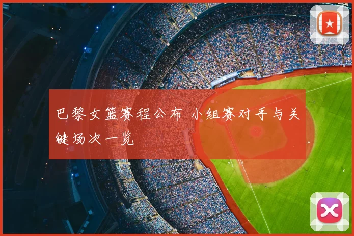 巴黎女篮赛程公布 小组赛对手与关键场次一览