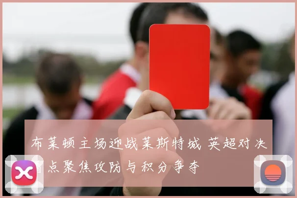 布莱顿主场迎战莱斯特城 英超对决看点聚焦攻防与积分争夺