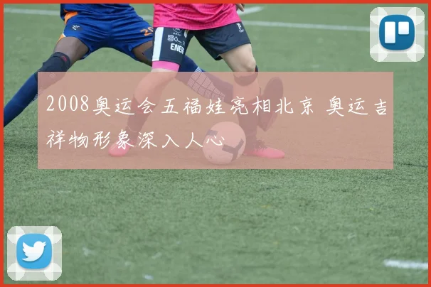 2008奥运会五福娃亮相北京 奥运吉祥物形象深入人心