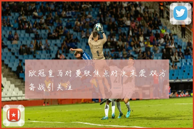 欧冠皇马对曼联焦点对决来袭 双方备战引关注