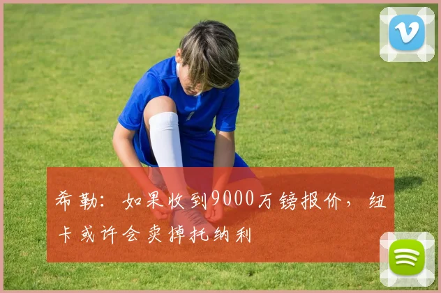 希勒：如果收到9000万镑报价，纽卡或许会卖掉托纳利