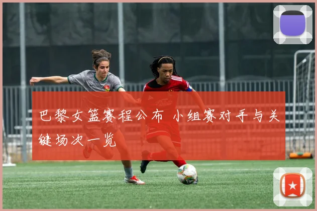 巴黎女篮赛程公布 小组赛对手与关键场次一览