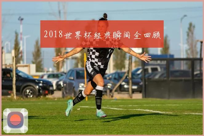 2018世界杯经典瞬间全回顾
