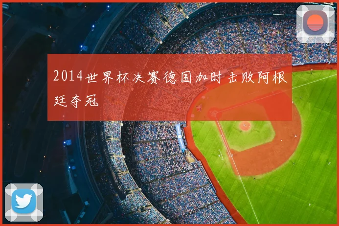 2014世界杯决赛德国加时击败阿根廷夺冠