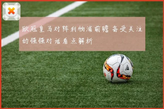 欧冠皇马对阵利物浦前瞻 备受关注的强强对话看点解析