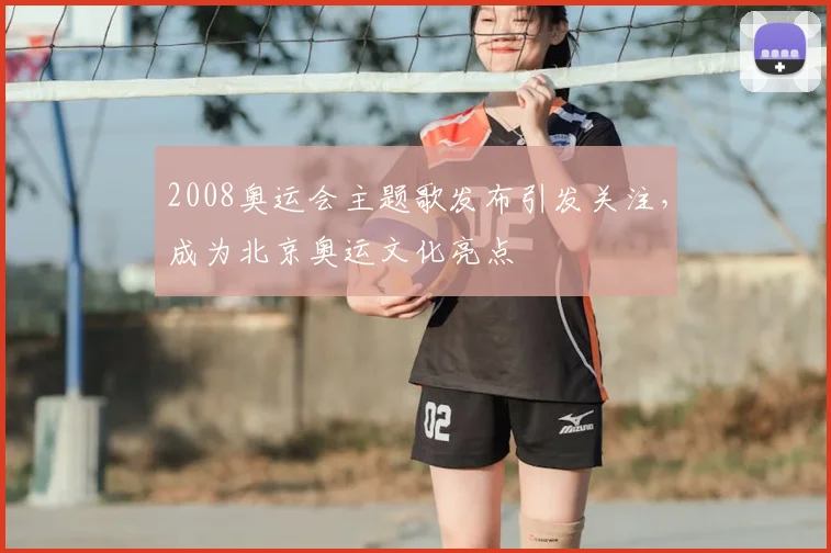 2008奥运会主题歌发布引发关注,成为北京奥运文化亮点
