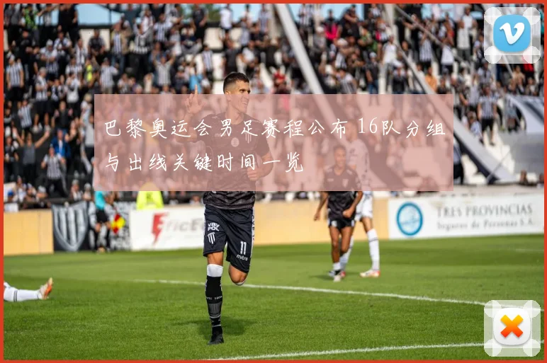 巴黎奥运会男足赛程公布 16队分组与出线关键时间一览