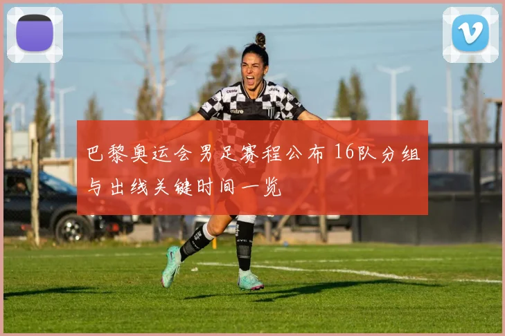 巴黎奥运会男足赛程公布 16队分组与出线关键时间一览