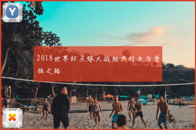 2018世界杯点球大战经典对决与晋级之路