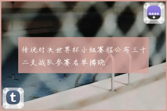 传说对决世界杯小组赛程公布三十二支战队参赛名单揭晓