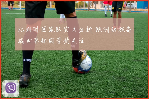 比利时国家队实力分析 欧洲劲旅备战世界杯前景受关注