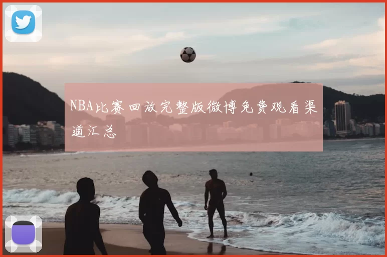 NBA比赛回放完整版微博免费观看渠道汇总