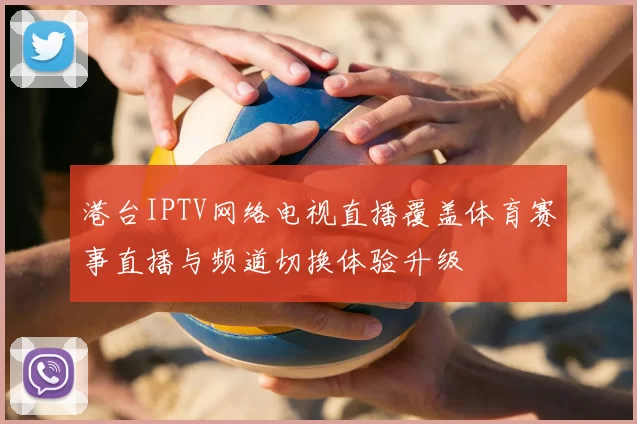 港台IPTV网络电视直播覆盖体育赛事直播与频道切换体验升级