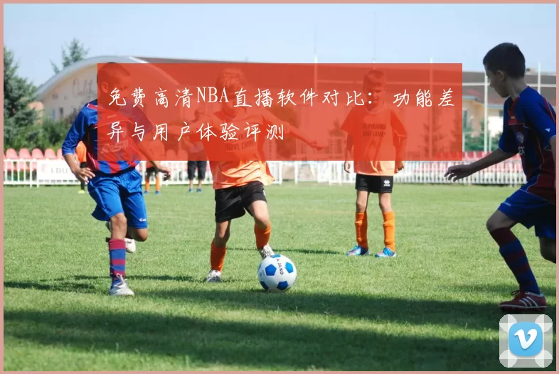免费高清NBA直播软件对比：功能差异与用户体验评测