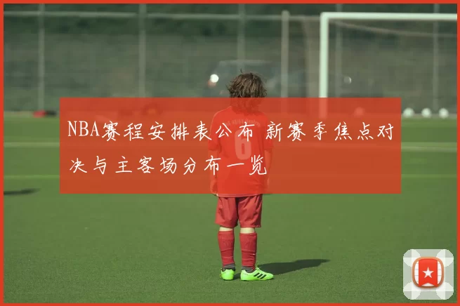 NBA赛程安排表公布 新赛季焦点对决与主客场分布一览