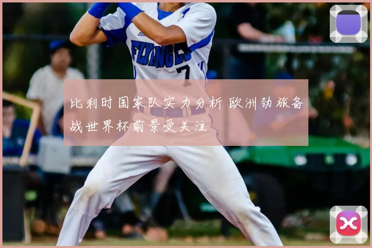 比利时国家队实力分析 欧洲劲旅备战世界杯前景受关注