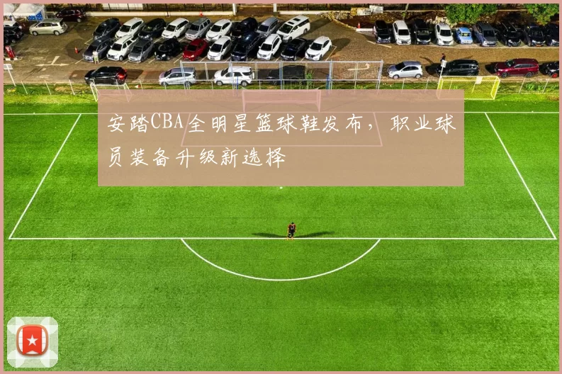 安踏CBA全明星篮球鞋发布,职业球员装备升级新选择