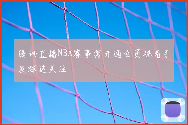 腾讯直播NBA赛事需开通会员观看引发球迷关注