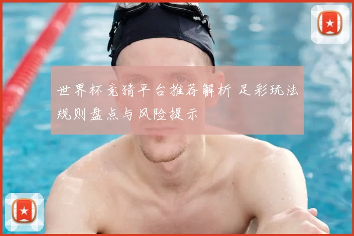 世界杯竞猜平台推荐解析 足彩玩法规则盘点与风险提示
