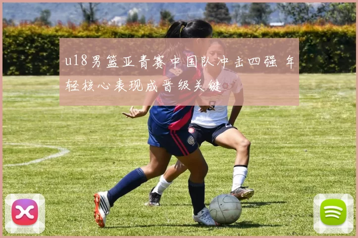 u18男篮亚青赛中国队冲击四强 年轻核心表现成晋级关键