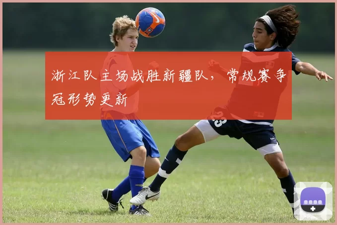 浙江队主场战胜新疆队，常规赛争冠形势更新