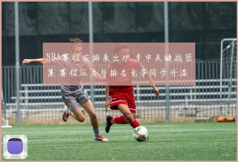 NBA赛程安排表出炉 季中关键战密集 赛程压力与排名竞争同步升温