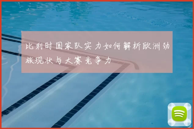 比利时国家队实力如何解析欧洲劲旅现状与大赛竞争力