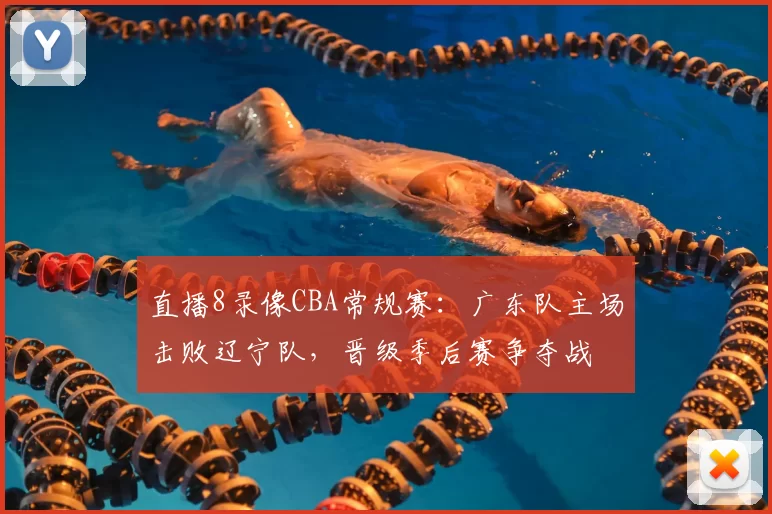 直播8录像CBA常规赛:广东队主场击败辽宁队,晋级季后赛争夺战