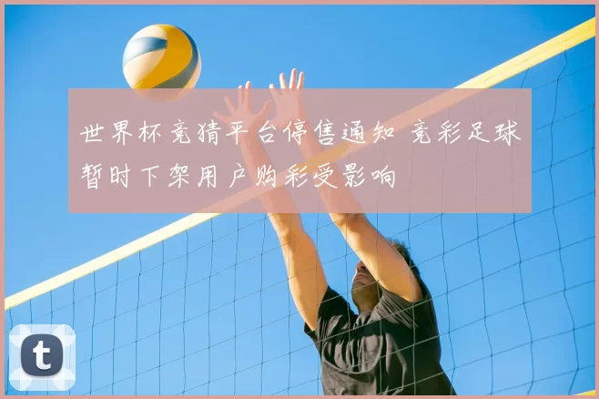 世界杯竞猜平台停售通知 竞彩足球暂时下架用户购彩受影响