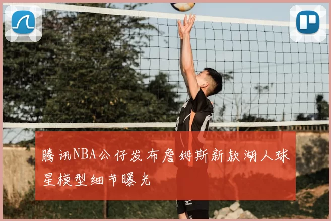 腾讯NBA公仔发布詹姆斯新款湖人球星模型细节曝光