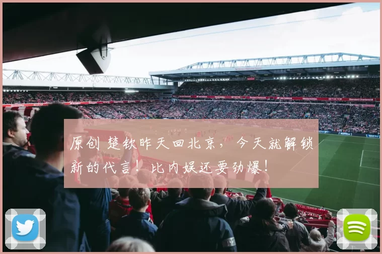 原创 楚钦昨天回北京，今天就解锁新的代言！比内娱还要劲爆！