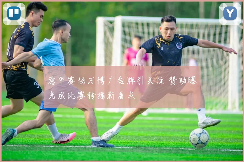 意甲赛场万博广告牌引关注 赞助曝光成比赛转播新看点