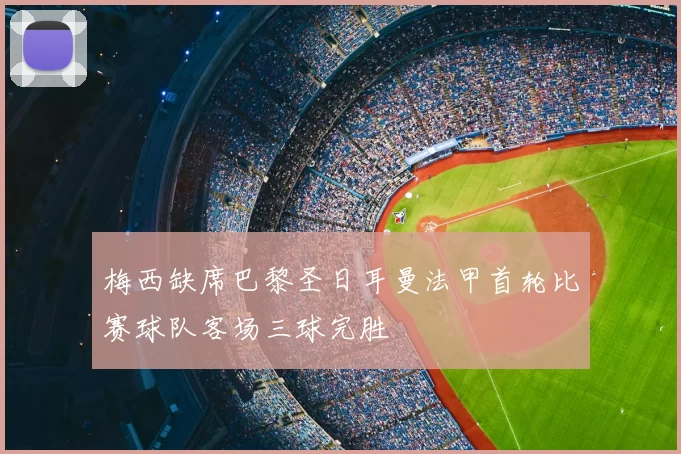 梅西缺席巴黎圣日耳曼法甲首轮比赛球队客场三球完胜