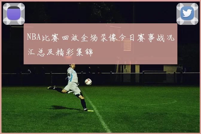 NBA比赛回放全场录像今日赛事战况汇总及精彩集锦