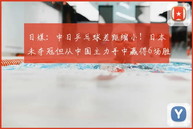 日媒：中日乒乓球差距缩小！日本未夺冠但从中国主力手中赢得6场胜利