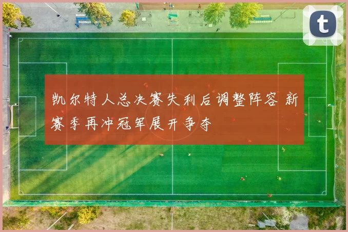 凯尔特人总决赛失利后调整阵容 新赛季再冲冠军展开争夺