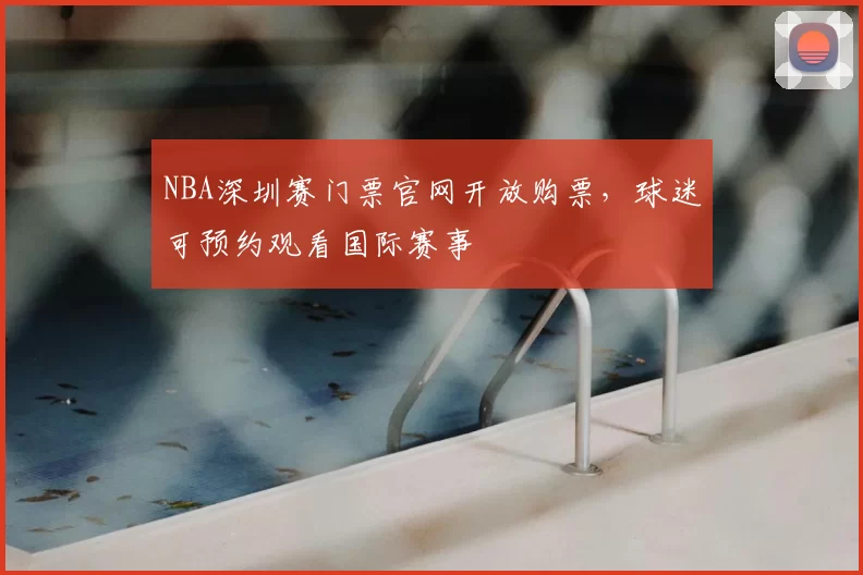 NBA深圳赛门票官网开放购票，球迷可预约观看国际赛事