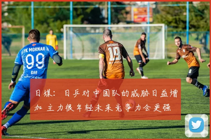 日媒：日乒对中国队的威胁日益增加 主力很年轻未来竞争力会更强