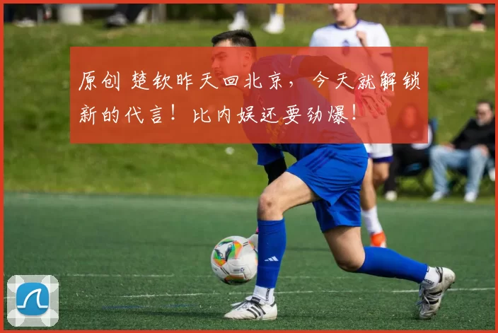 原创 楚钦昨天回北京，今天就解锁新的代言！比内娱还要劲爆！