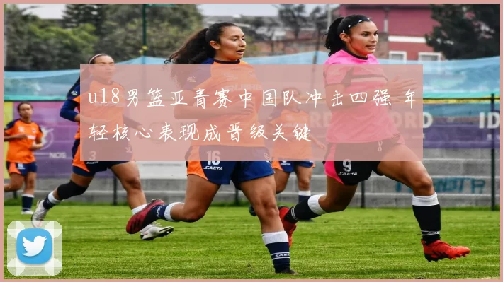 u18男篮亚青赛中国队冲击四强 年轻核心表现成晋级关键