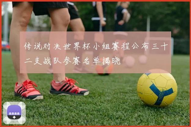 传说对决世界杯小组赛程公布三十二支战队参赛名单揭晓