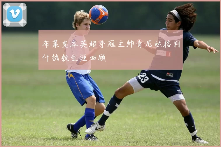 布莱克本英超夺冠主帅肯尼达格利什执教生涯回顾