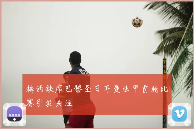 梅西缺席巴黎圣日耳曼法甲首轮比赛引发关注