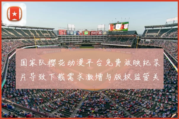 国家队樱花动漫平台免费放映纪录片导致下载需求激增与版权监管关注