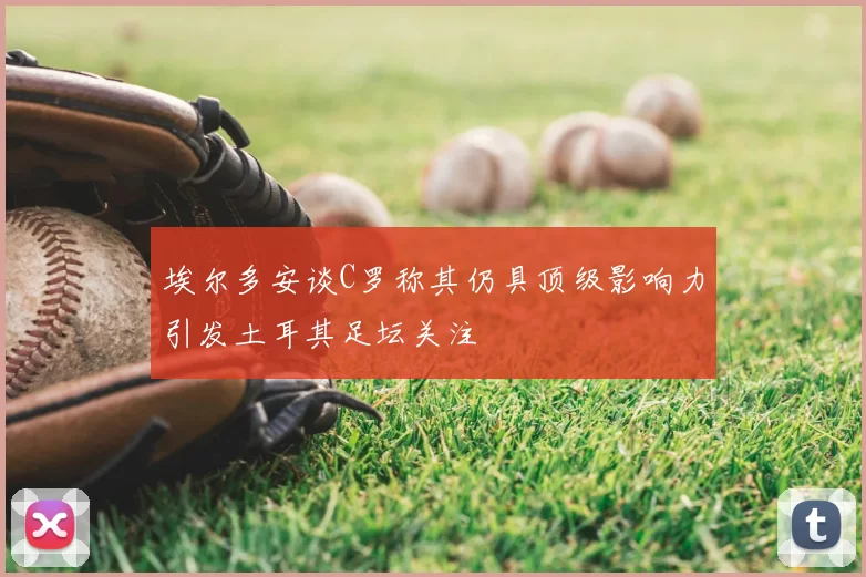 埃尔多安谈C罗称其仍具顶级影响力引发土耳其足坛关注